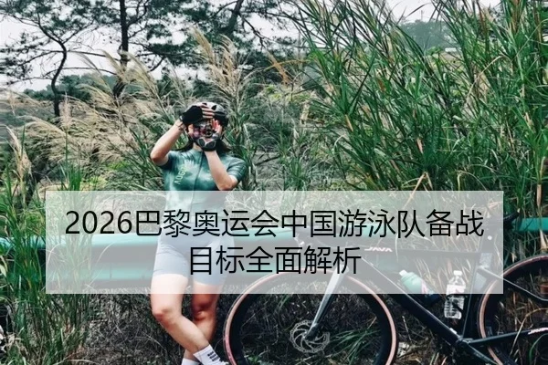 2026巴黎奥运会中国游泳队备战目标全面解析